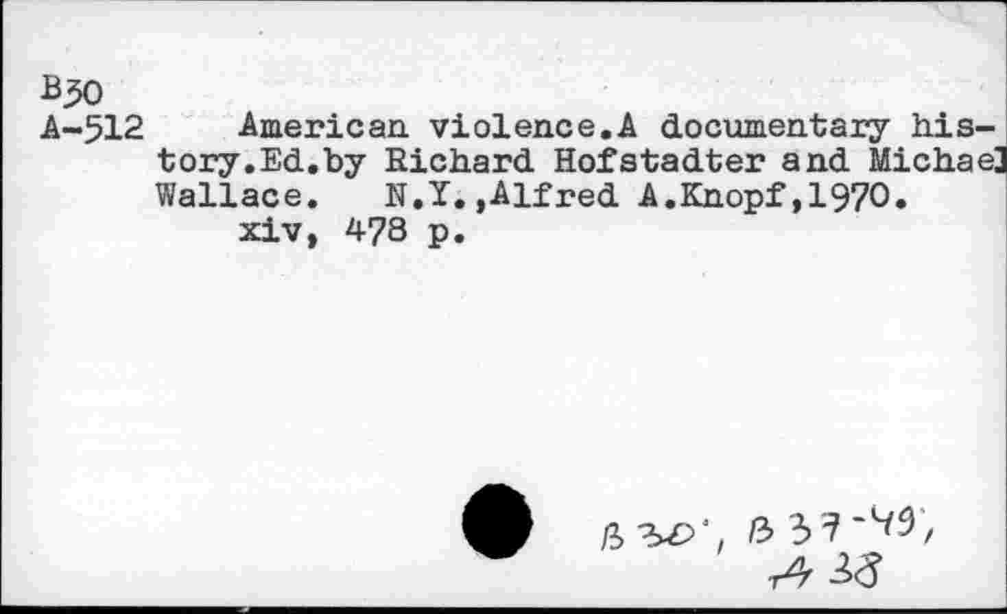 ﻿A-512 American violence.A documentary history. Ed. by Richard Hofstadter and Michae] Wallace. N.Y.,Alfred A.Knopf,1970. xiv, 478 p.